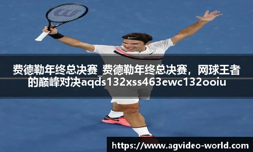 费德勒年终总决赛_费德勒年终总决赛，网球王者的巅峰对决aqds132xss463ewc132ooiu463