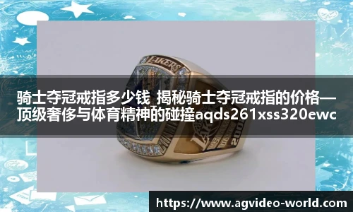 骑士夺冠戒指多少钱_揭秘骑士夺冠戒指的价格—顶级奢侈与体育精神的碰撞aqds261xss320ewc261ooiu320