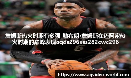 詹姆斯热火时期有多强_勒布朗·詹姆斯在迈阿密热火时期的巅峰表现aqds296xss282ewc296ooiu282