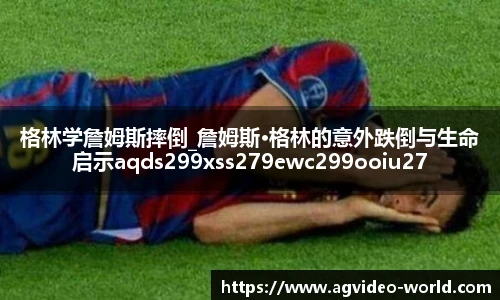 格林学詹姆斯摔倒_詹姆斯·格林的意外跌倒与生命启示aqds299xss279ewc299ooiu279
