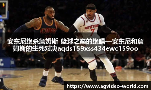 安东尼绝杀詹姆斯_篮球之巅的绝唱—安东尼和詹姆斯的生死对决aqds159xss434ewc159ooiu434
