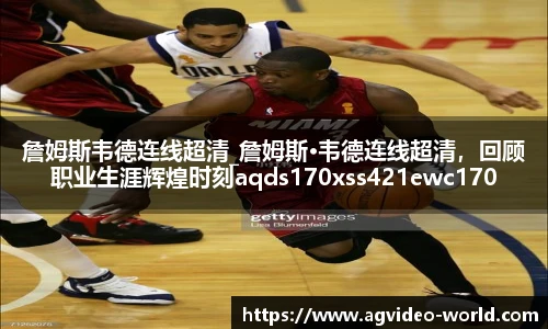 詹姆斯韦德连线超清_詹姆斯·韦德连线超清，回顾职业生涯辉煌时刻aqds170xss421ewc170ooiu421