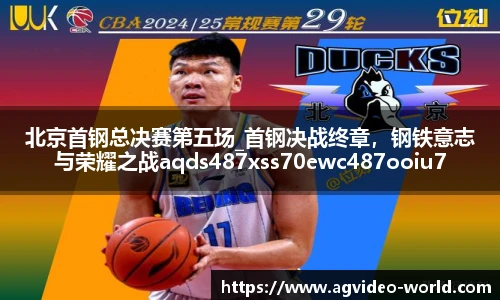 北京首钢总决赛第五场_首钢决战终章，钢铁意志与荣耀之战aqds487xss70ewc487ooiu70