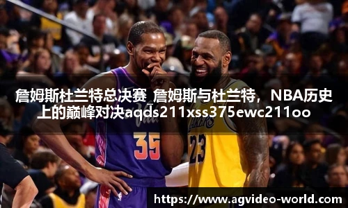 詹姆斯杜兰特总决赛_詹姆斯与杜兰特，NBA历史上的巅峰对决aqds211xss375ewc211ooiu375